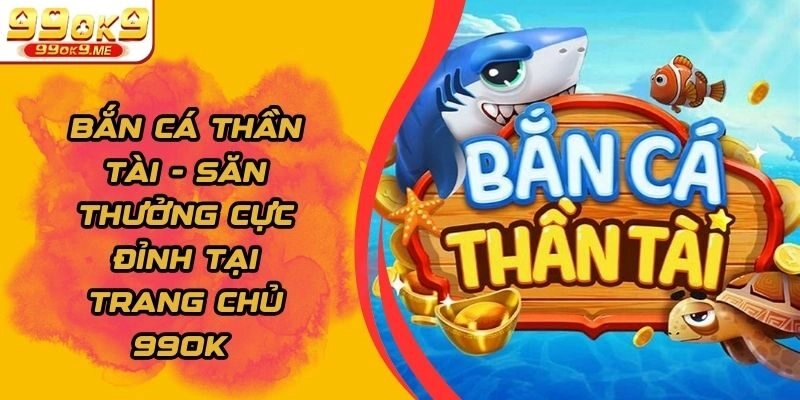 Bắn cá thần tài – Săn Thưởng Cực Đỉnh Tại Trang Chủ 99ok