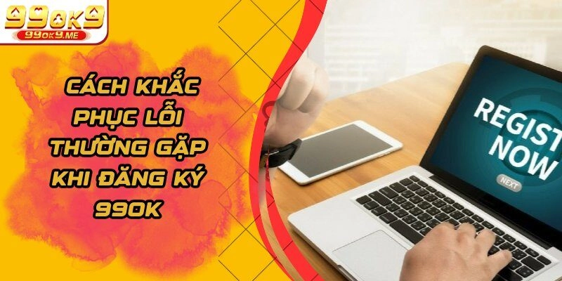Cách khắc phục lỗi thường gặp khi đăng ký 99OK   