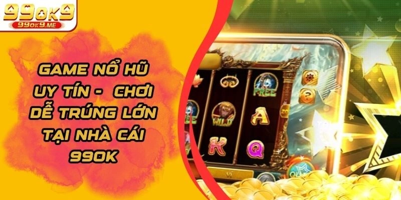 Game Nổ Hũ Uy Tín –  Chơi Dễ Trúng Lớn Tại Nhà Cái 99OK