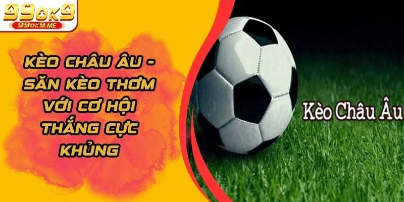 Kèo Châu Âu - Săn Kèo Thơm Với Cơ Hội Thắng Cực Khủng