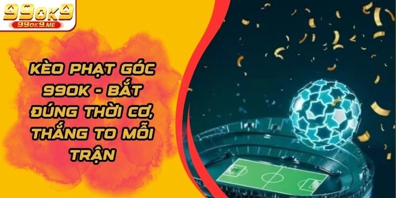 Kèo Phạt Góc 99ok - Bắt Đúng Thời Cơ, Thắng To Mỗi Trận