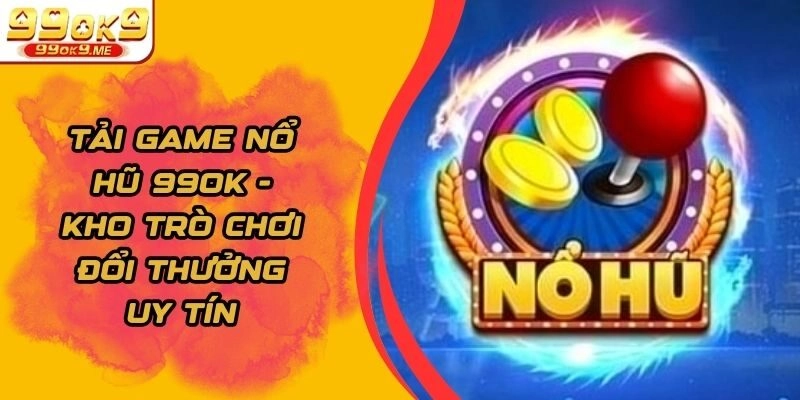 Tải Game Nổ Hũ 99ok – Kho Trò Chơi Đổi Thưởng Uy Tín