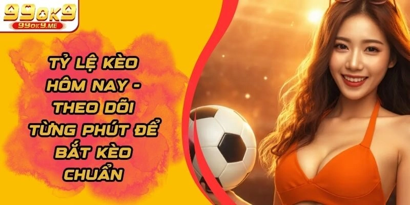 Tỷ Lệ Kèo Hôm Nay - Theo Dõi Từng Phút Để Bắt Kèo Chuẩn